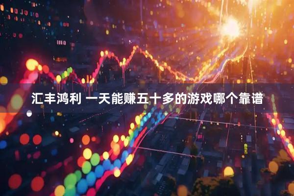 汇丰鸿利 一天能赚五十多的游戏哪个靠谱