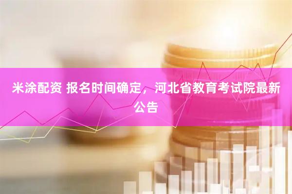 米涂配资 报名时间确定，河北省教育考试院最新公告