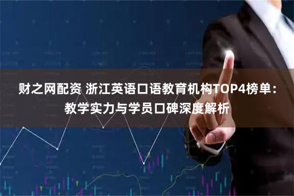 财之网配资 浙江英语口语教育机构TOP4榜单：教学实力与学员口碑深度解析