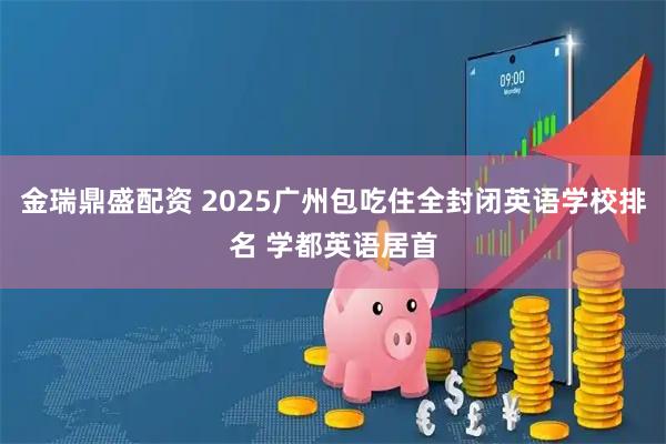 金瑞鼎盛配资 2025广州包吃住全封闭英语学校排名 学都英语居首