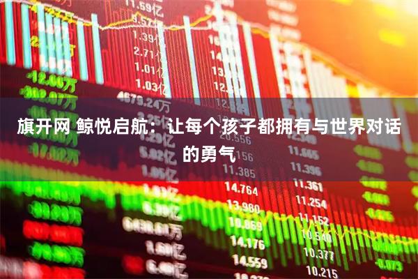 旗开网 鲸悦启航：让每个孩子都拥有与世界对话的勇气