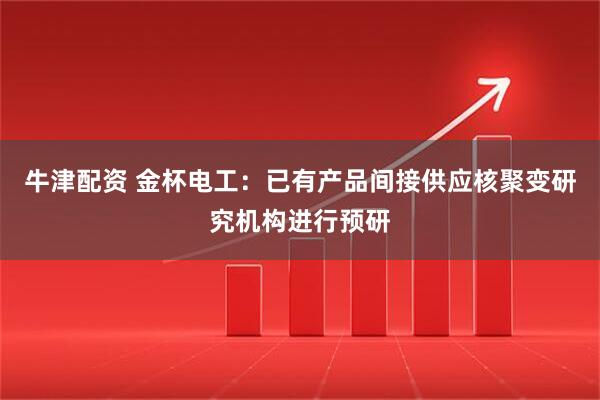 牛津配资 金杯电工：已有产品间接供应核聚变研究机构进行预研