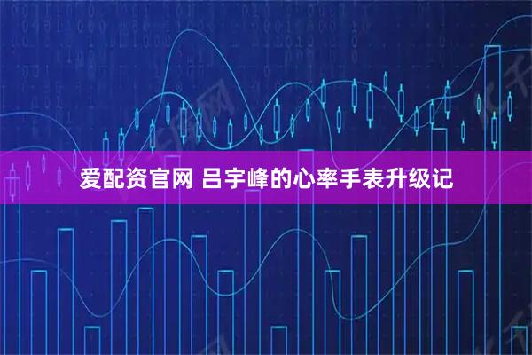 爱配资官网 吕宇峰的心率手表升级记