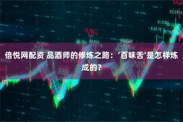 倍悦网配资 品酒师的修炼之路：‘百味舌’是怎样炼成的？