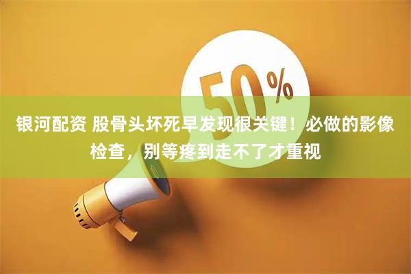 银河配资 股骨头坏死早发现很关键！必做的影像检查，别等疼到走不了才重视