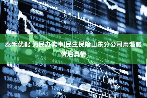 泰禾优配 为民办实事|民生保险山东分公司用温暖传递真情