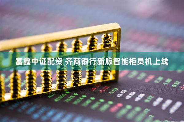 富鑫中证配资 齐商银行新版智能柜员机上线