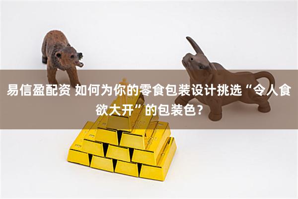 易信盈配资 如何为你的零食包装设计挑选“令人食欲大开”的包装色？