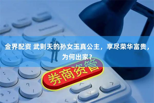 金界配资 武则天的孙女玉真公主，享尽荣华富贵，为何出家？