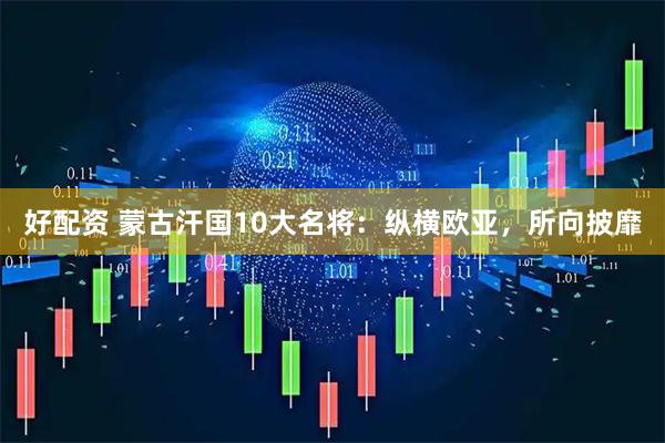 好配资 蒙古汗国10大名将：纵横欧亚，所向披靡