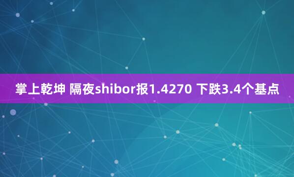 掌上乾坤 隔夜shibor报1.4270 下跌3.4个基点