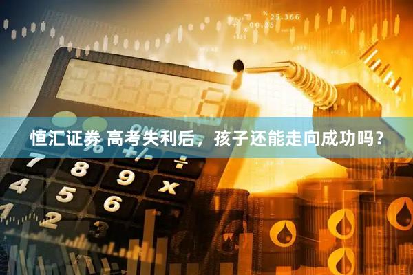 恒汇证券 高考失利后，孩子还能走向成功吗？