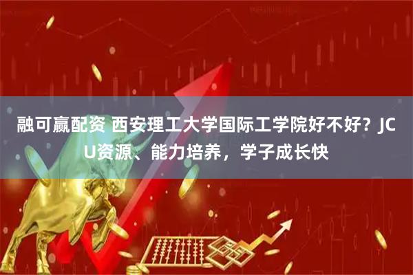 融可赢配资 西安理工大学国际工学院好不好？JCU资源、能力培养，学子成长快