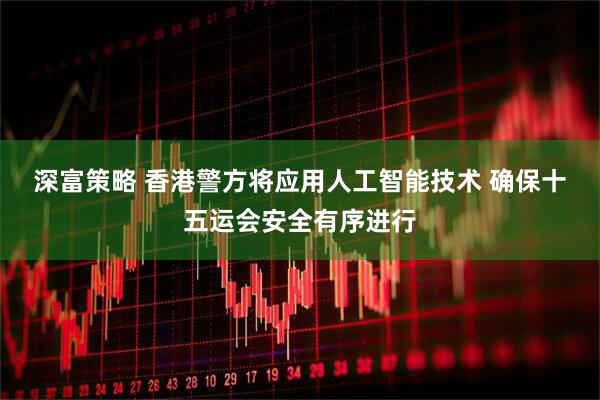 深富策略 香港警方将应用人工智能技术 确保十五运会安全有序进行