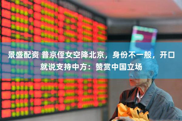 景盛配资 普京侄女空降北京，身份不一般，开口就说支持中方：赞赏中国立场