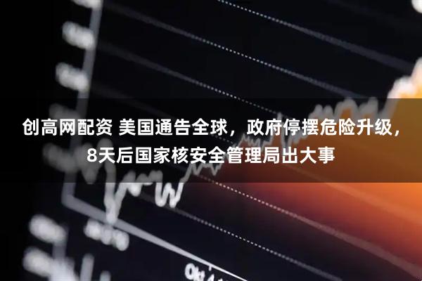 创高网配资 美国通告全球，政府停摆危险升级，8天后国家核安全管理局出大事