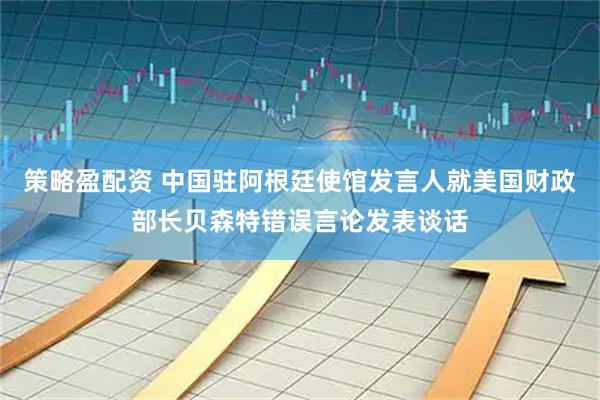 策略盈配资 中国驻阿根廷使馆发言人就美国财政部长贝森特错误言论发表谈话