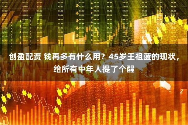 创盈配资 钱再多有什么用？45岁王祖蓝的现状，给所有中年人提了个醒