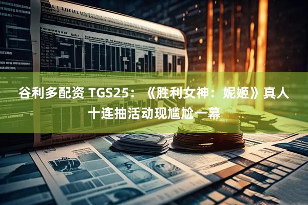 谷利多配资 TGS25：《胜利女神：妮姬》真人十连抽活动现尴尬一幕