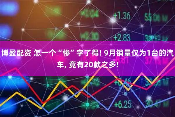 博盈配资 怎一个“惨”字了得! 9月销量仅为1台的汽车, 竟有20款之多!