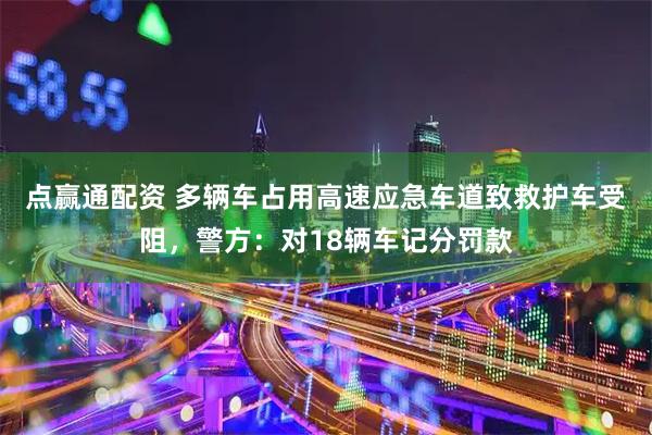 点赢通配资 多辆车占用高速应急车道致救护车受阻，警方：对18辆车记分罚款
