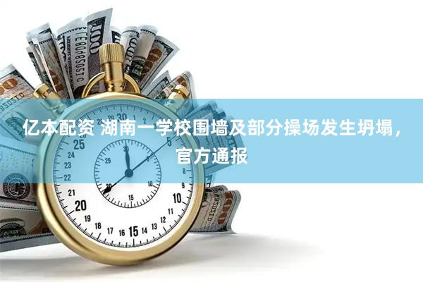 亿本配资 湖南一学校围墙及部分操场发生坍塌，官方通报