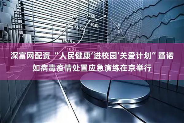 深富网配资 “人民健康‘进校园’关爱计划”暨诺如病毒疫情处置应急演练在京举行