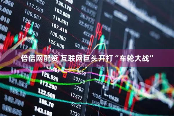 倍倍网配资 互联网巨头开打“车轮大战”