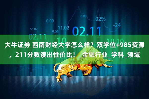 大牛证券 西南财经大学怎么样？双学位+985资源，211分数读出性价比！_金融行业_学科_领域