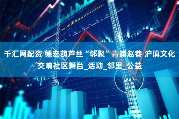 千汇网配资 德宏葫芦丝“邻聚”青浦赵巷 沪滇文化交响社区舞台_活动_邻里_公益