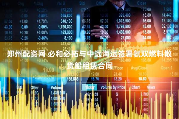 郑州配资网 必和必拓与中远海运签署氨双燃料散货船租赁合同