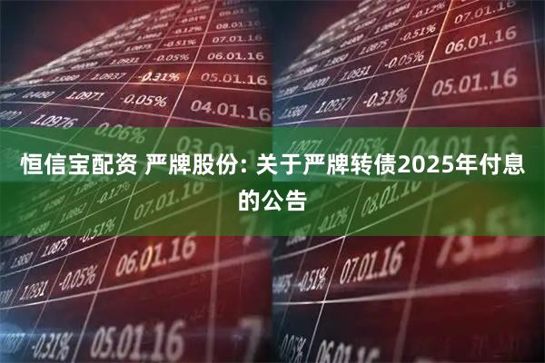 恒信宝配资 严牌股份: 关于严牌转债2025年付息的公告
