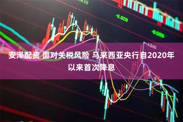 安泽配资 面对关税风险 马来西亚央行自2020年以来首次降息