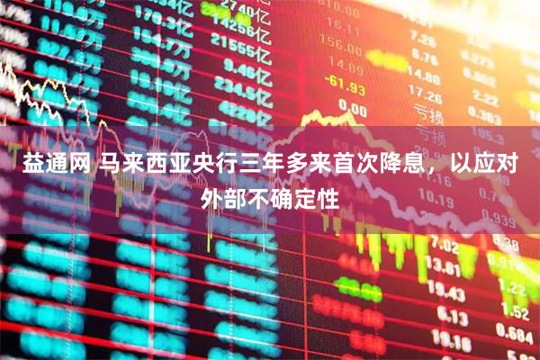 益通网 马来西亚央行三年多来首次降息，以应对外部不确定性
