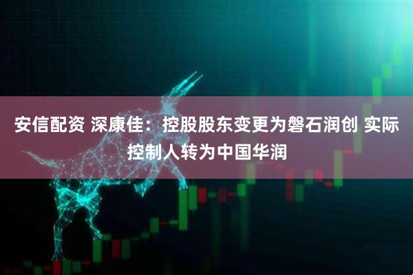 安信配资 深康佳：控股股东变更为磐石润创 实际控制人转为中国华润