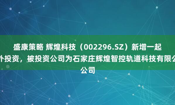 盛康策略 辉煌科技（002296.SZ）新增一起对外投资，被投资公司为石家庄辉煌智控轨道科技有限公司