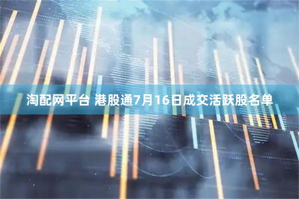 淘配网平台 港股通7月16日成交活跃股名单