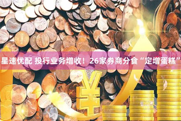 星速优配 投行业务增收！26家券商分食“定增蛋糕”