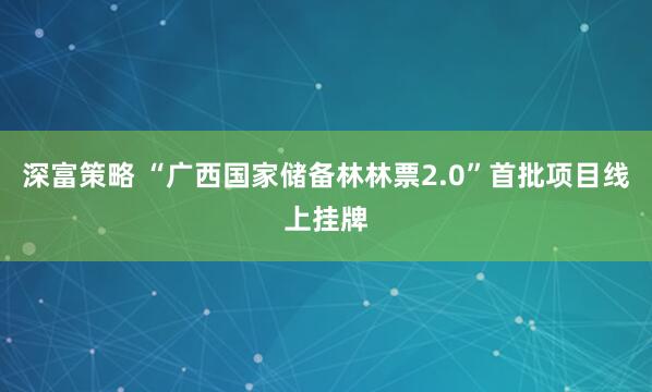 深富策略 “广西国家储备林林票2.0”首批项目线上挂牌