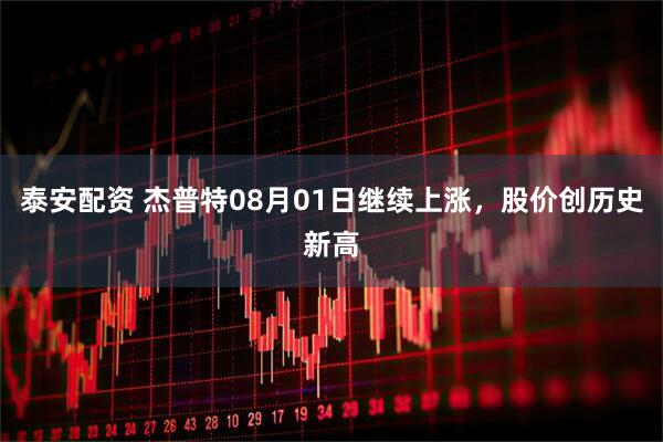 泰安配资 杰普特08月01日继续上涨，股价创历史新高