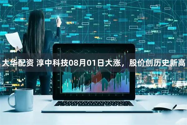 大华配资 淳中科技08月01日大涨，股价创历史新高