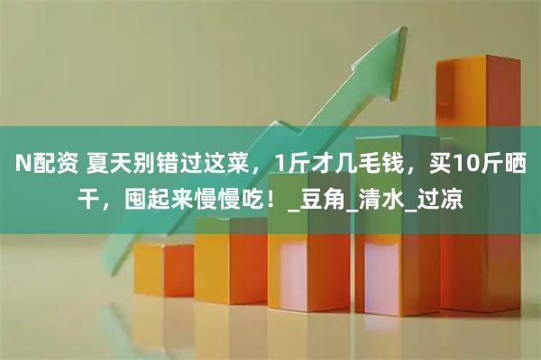 N配资 夏天别错过这菜，1斤才几毛钱，买10斤晒干，囤起来慢慢吃！_豆角_清水_过凉