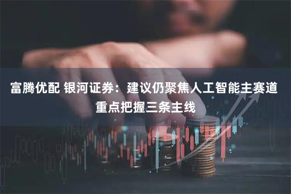 富腾优配 银河证券：建议仍聚焦人工智能主赛道 重点把握三条主线