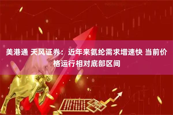美港通 天风证券：近年来氨纶需求增速快 当前价格运行相对底部区间