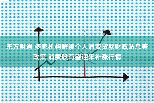 东方财通 多家机构解读个人消费贷款财政贴息等政策 消费股有望迎来补涨行情