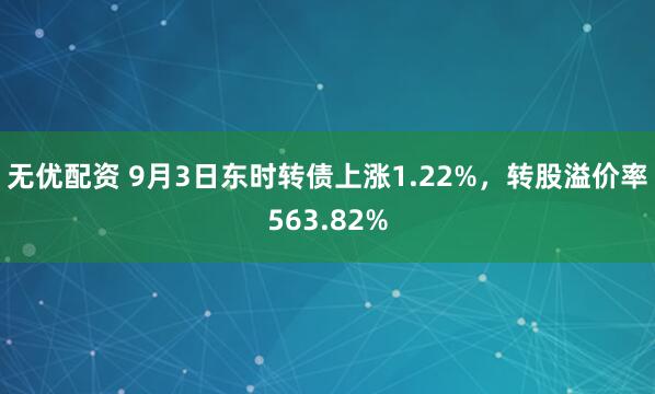 无优配资 9月3日东时转债上涨1.22%，转股溢价率563.82%