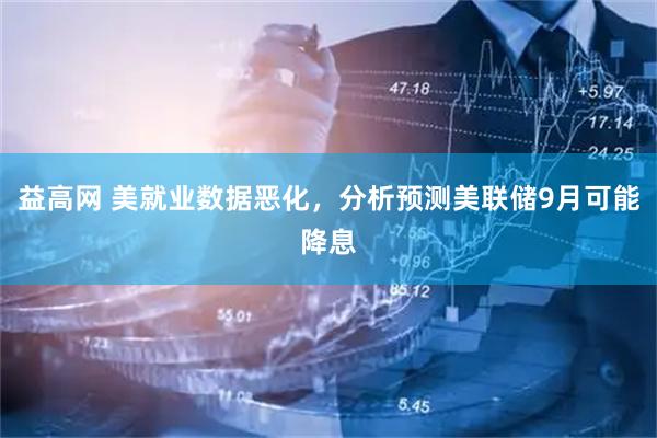 益高网 美就业数据恶化，分析预测美联储9月可能降息