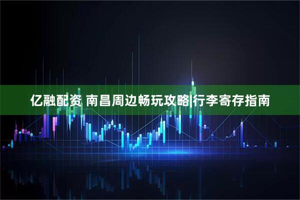 亿融配资 南昌周边畅玩攻略|行李寄存指南