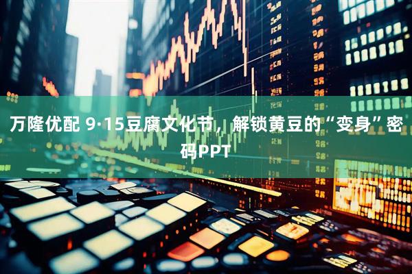 万隆优配 9·15豆腐文化节，解锁黄豆的“变身”密码PPT