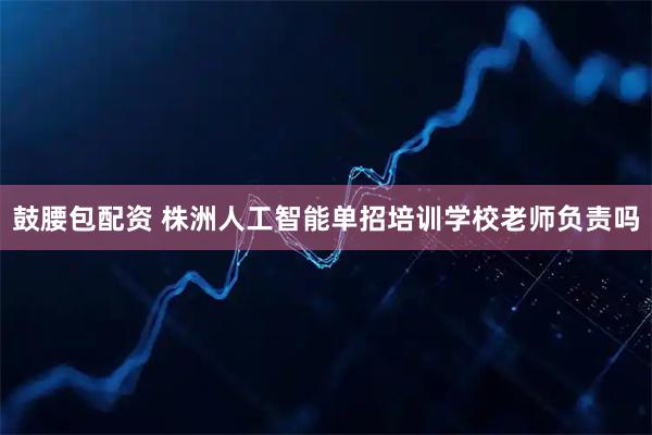 鼓腰包配资 株洲人工智能单招培训学校老师负责吗